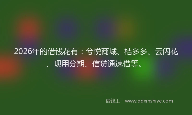 2026年的借钱花有：兮悦商城、桔多多、云闪花、现用分期、信贷通速借等。