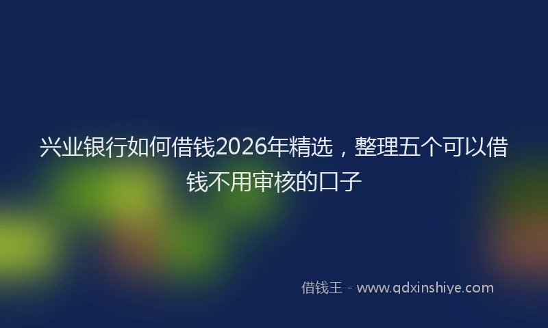 兴业银行如何借钱2026年精选，整理五个可以借钱不用审核的口子
