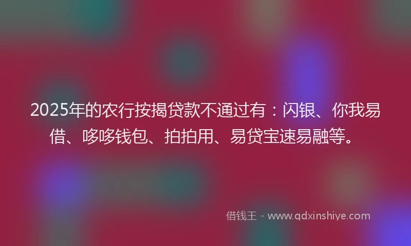 2025年的农行按揭贷款不通过有：闪银、你我易借、哆哆钱包、拍拍用、易贷宝速易融等。