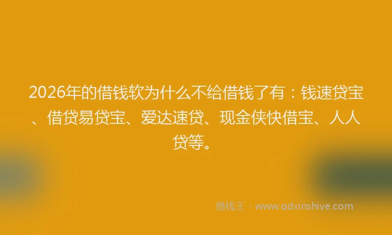 2026年的借钱软为什么不给借钱了有:钱速贷宝、借贷易贷宝、爱达速贷、现金侠快借宝、人人贷等。