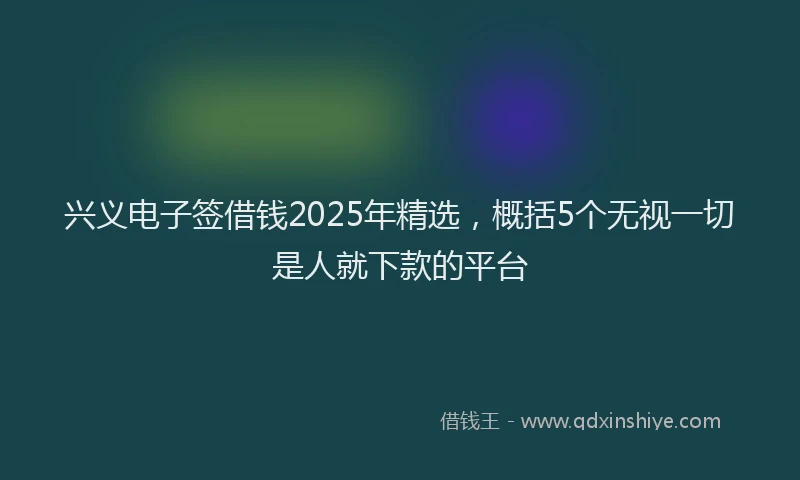 兴义电子签借钱2025年精选，概括5个无视一切是人就下款的平台