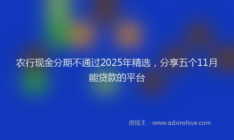 农行现金分期不通过2025年精选，分享五个11月能贷款的平台