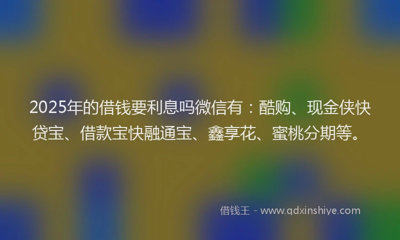 2025年的借钱要利息吗微信有:酷购、现金侠快贷宝、借款宝快融通宝、鑫享花、蜜桃分期等。