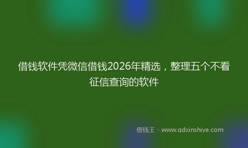 借钱软件凭微信借钱2026年精选，整理五个不看征信查询的软件