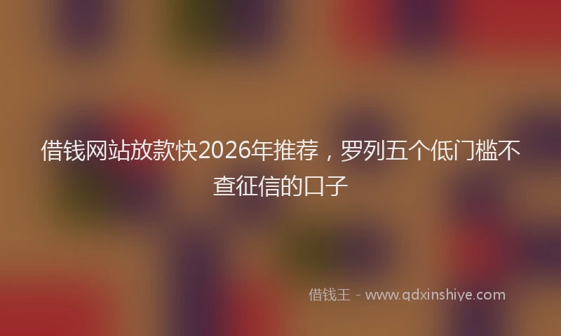 借钱网站放款快2026年推荐，罗列五个低门槛不查征信的口子