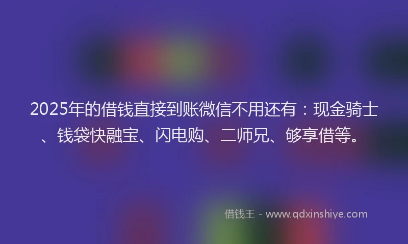2025年的借钱直接到账微信不用还有：现金骑士、钱袋快融宝、闪电购、二师兄、够享借等。