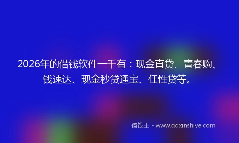 2026年的借钱软件一千有:现金直贷、青春购、钱速达、现金秒贷通宝、任性贷等。