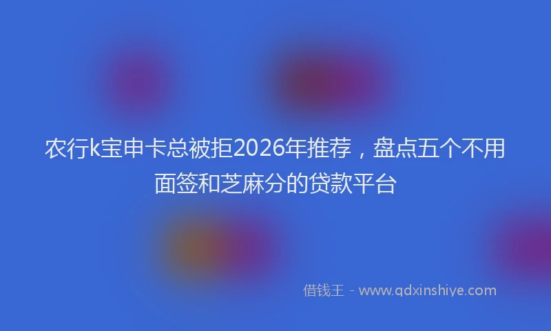 农行k宝申卡总被拒2026年推荐，盘点五个不用面签和芝麻分的贷款平台