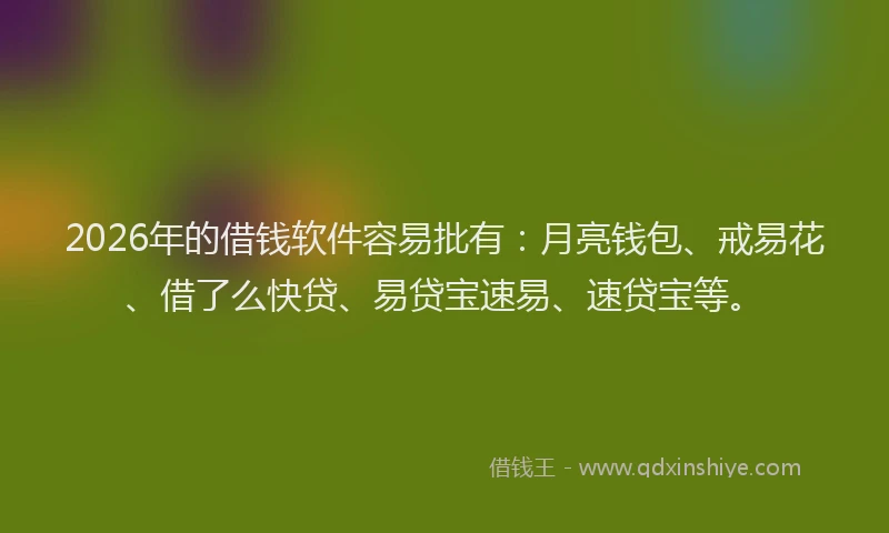 2026年的借钱软件容易批有：月亮钱包、戒易花、借了么快贷、易贷宝速易、速贷宝等。
