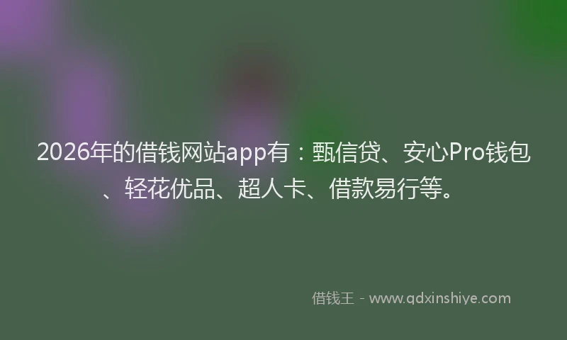 2026年的借钱网站app有:甄信贷、安心Pro钱包、轻花优品、超人卡、借款易行等。