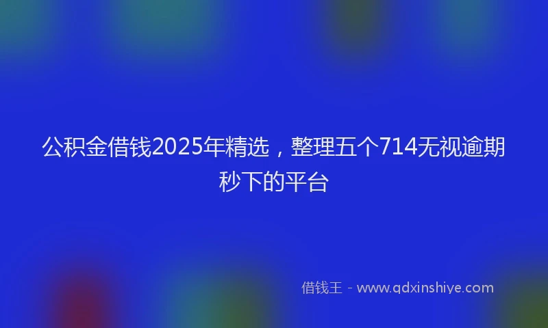 公积金借钱2025年精选，整理五个714无视逾期秒下的平台