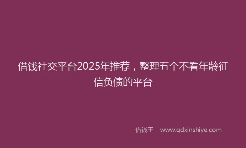 借钱社交平台2025年推荐，整理五个不看年龄征信负债的平台