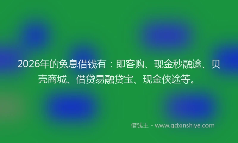 2026年的兔息借钱有:即客购、现金秒融途、贝壳商城、借贷易融贷宝、现金侠途等。