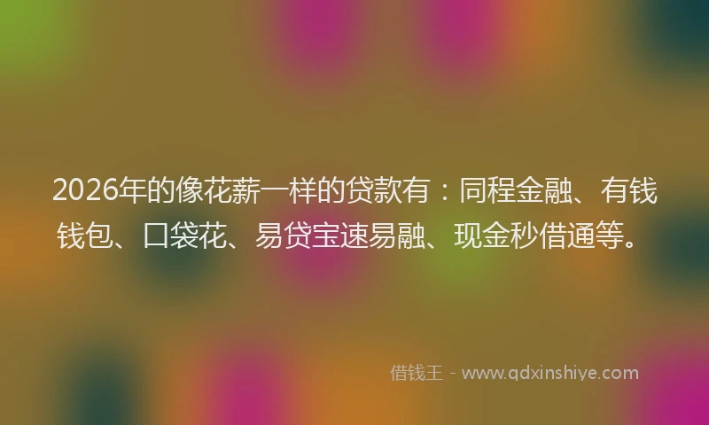 2026年的像花薪一样的贷款有：同程金融、有钱钱包、口袋花、易贷宝速易融、现金秒借通等。