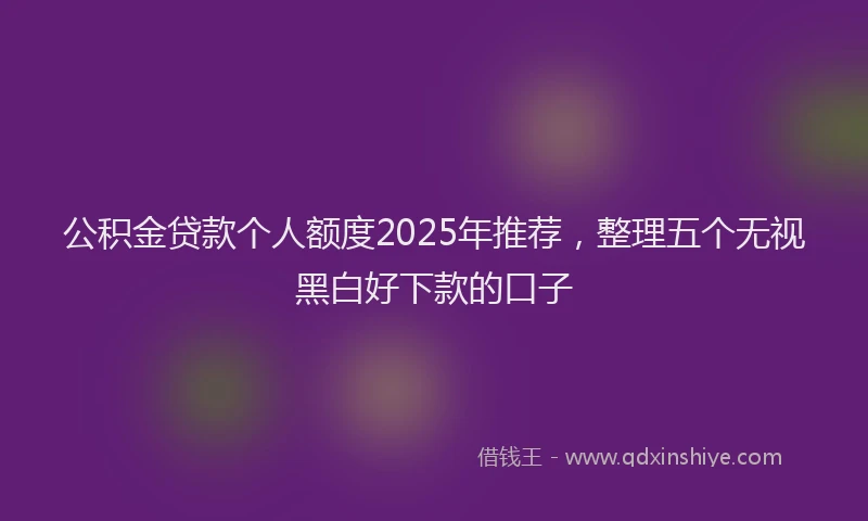 公积金贷款个人额度2025年推荐，整理五个无视黑白好下款的口子