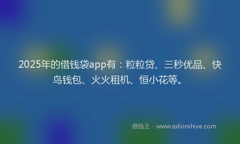 2025年的借钱袋app有:粒粒贷、三秒优品、快鸟钱包、火火租机、恒小花等。