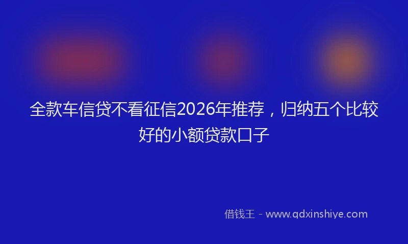 全款车信贷不看征信2026年推荐，归纳五个比较好的小额贷款口子