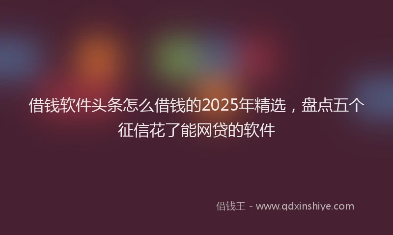 借钱软件头条怎么借钱的2025年精选，盘点五个征信花了能网贷的软件