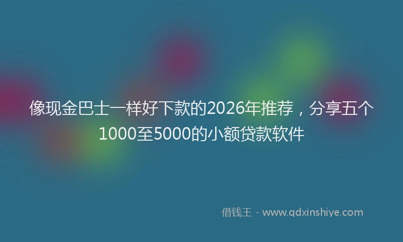 像现金巴士一样好下款的2026年推荐，分享五个1000至5000的小额贷款软件