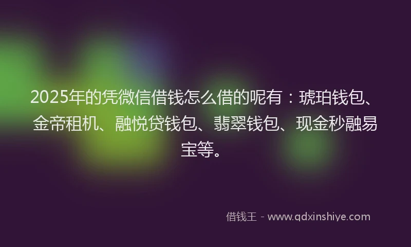 2025年的凭微信借钱怎么借的呢有：琥珀钱包、金帝租机、融悦贷钱包、翡翠钱包、现金秒融易宝等。