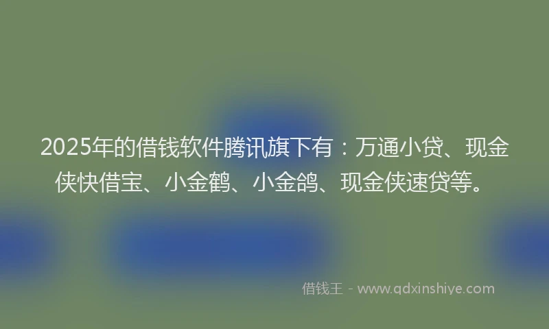2025年的借钱软件腾讯旗下有：万通小贷、现金侠快借宝、小金鹤、小金鸽、现金侠速贷等。