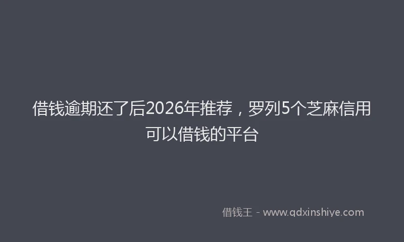 借钱逾期还了后2026年推荐，罗列5个芝麻信用可以借钱的平台