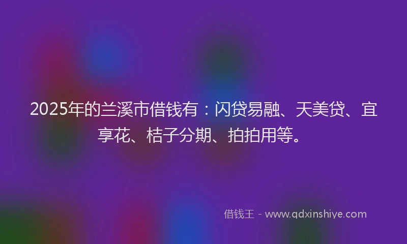 2025年的兰溪市借钱有：闪贷易融、天美贷、宜享花、桔子分期、拍拍用等。