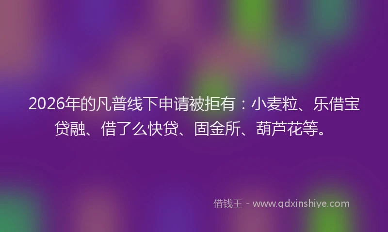 2026年的凡普线下申请被拒有：小麦粒、乐借宝贷融、借了么快贷、固金所、葫芦花等。
