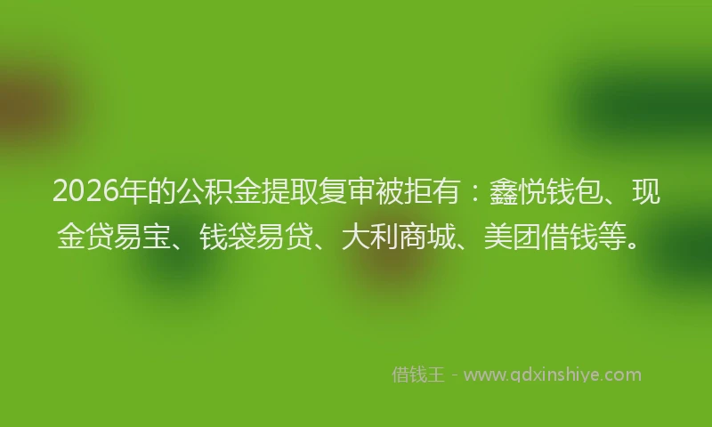 2026年的公积金提取复审被拒有：鑫悦钱包、现金贷易宝、钱袋易贷、大利商城、美团借钱等。