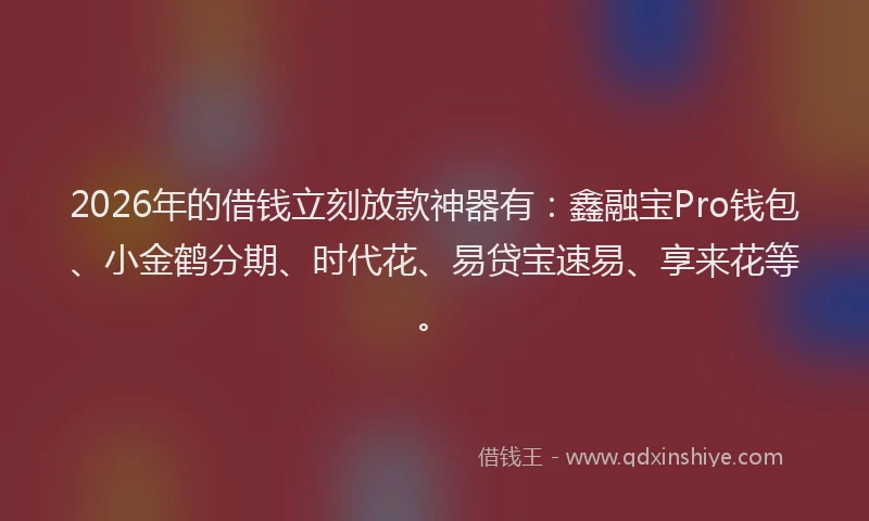 2026年的借钱立刻放款神器有：鑫融宝Pro钱包、小金鹤分期、时代花、易贷宝速易、享来花等。