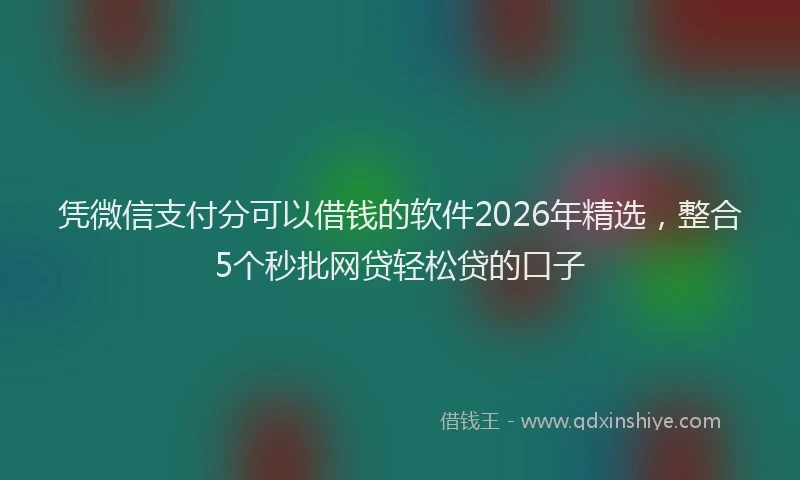 凭微信支付分可以借钱的软件2026年精选，整合5个秒批网贷轻松贷的口子
