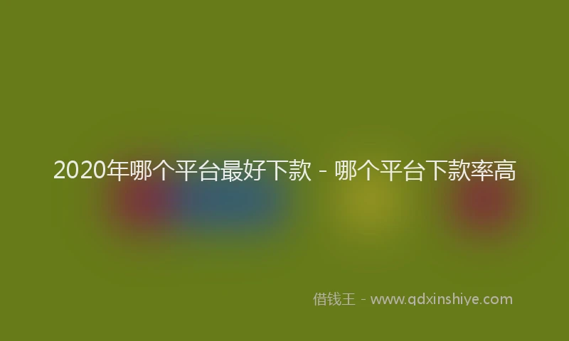 2020年哪个平台最好下款 - 哪个平台下款率高
