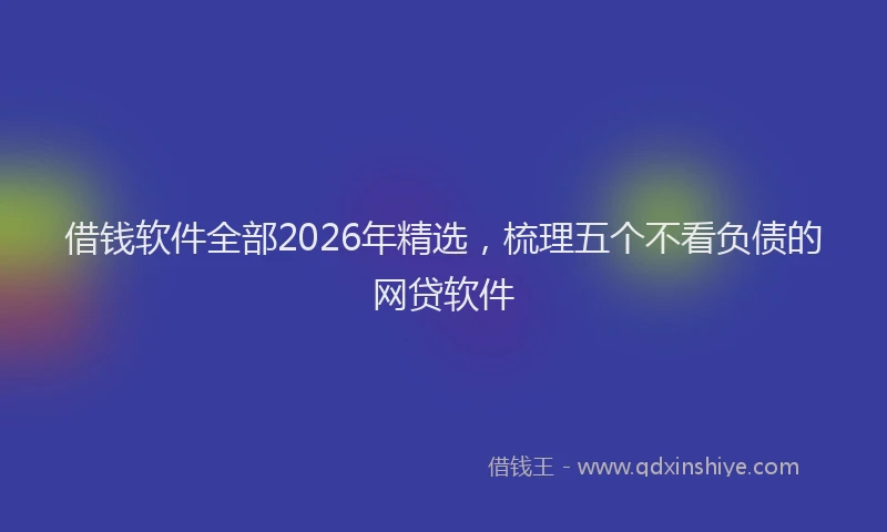 借钱软件全部2026年精选，梳理五个不看负债的网贷软件