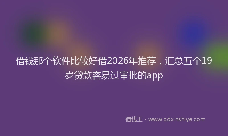 借钱那个软件比较好借2026年推荐，汇总五个19岁贷款容易过审批的app