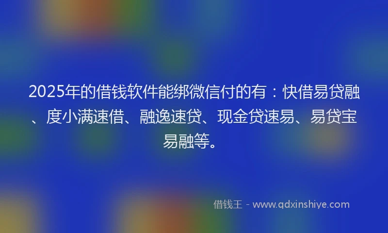 2025年的借钱软件能绑微信付的有:快借易贷融、度小满速借、融逸速贷、现金贷速易、易贷宝易融等。