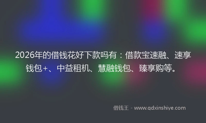 2026年的借钱花好下款吗有:借款宝速融、速享钱包+、中益租机、慧融钱包、臻享购等。
