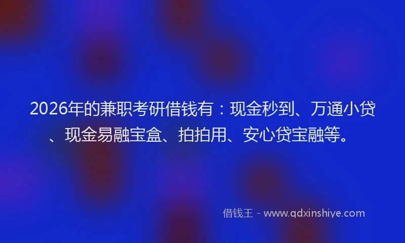 2026年的兼职考研借钱有：现金秒到、万通小贷、现金易融宝盒、拍拍用、安心贷宝融等。