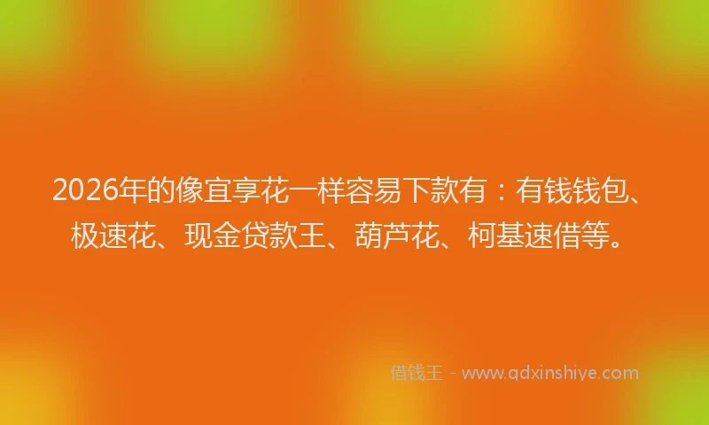 2026年的像宜享花一样容易下款有:有钱钱包、极速花、现金贷款王、葫芦花、柯基速借等。