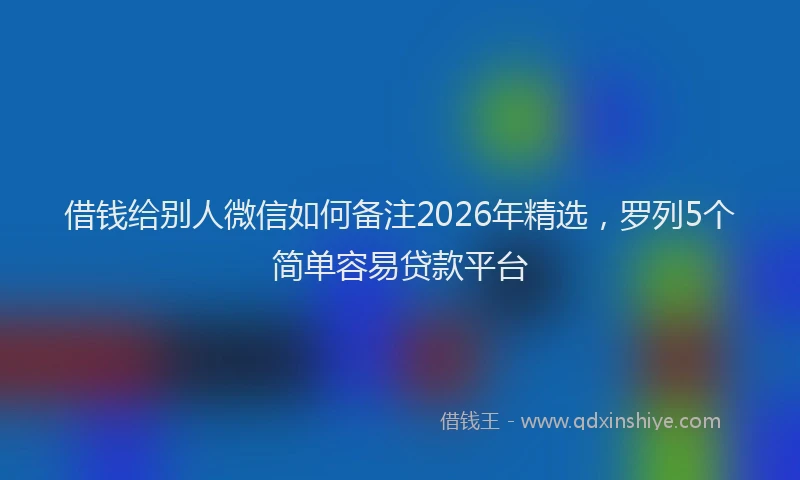 借钱给别人微信如何备注2026年精选,罗列5个简单容易贷款平台