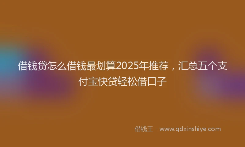 借钱贷怎么借钱最划算2025年推荐，汇总五个支付宝快贷轻松借口子