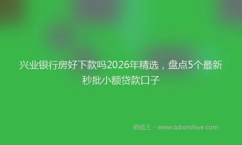 兴业银行房好下款吗2026年精选,盘点5个最新秒批小额贷款口子