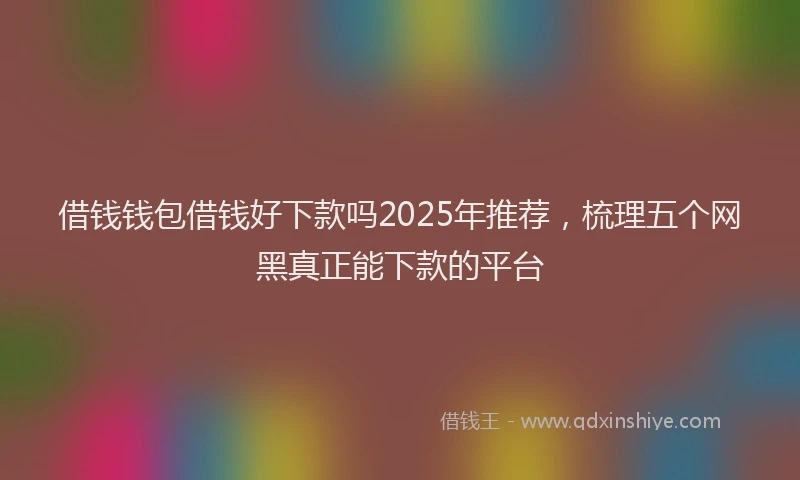 借钱钱包借钱好下款吗2025年推荐，梳理五个网黑真正能下款的平台