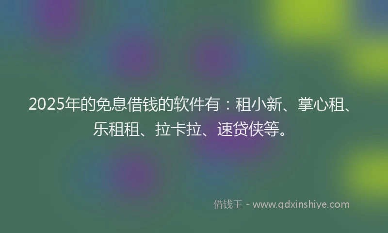 2025年的免息借钱的软件有：租小新、掌心租、乐租租、拉卡拉、速贷侠等。