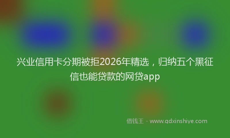 兴业信用卡分期被拒2026年精选，归纳五个黑征信也能贷款的网贷app
