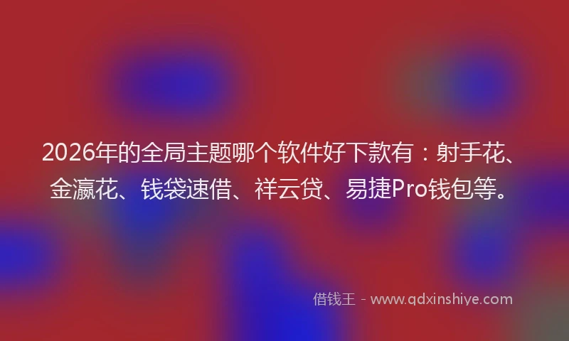 2026年的全局主题哪个软件好下款有:射手花、金瀛花、钱袋速借、祥云贷、易捷Pro钱包等。