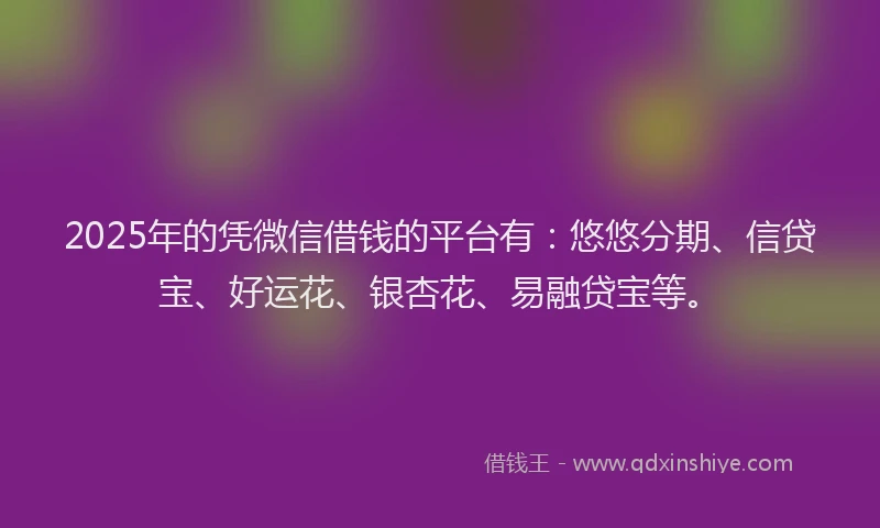 2025年的凭微信借钱的平台有:悠悠分期、信贷宝、好运花、银杏花、易融贷宝等。