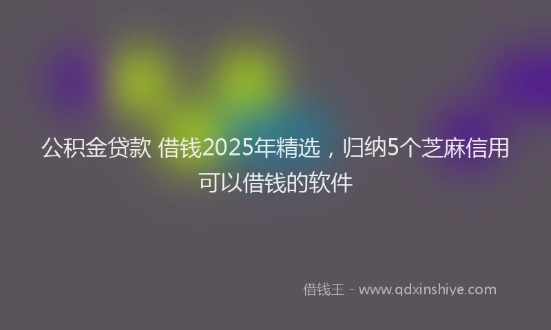 公积金贷款 借钱2025年精选，归纳5个芝麻信用可以借钱的软件