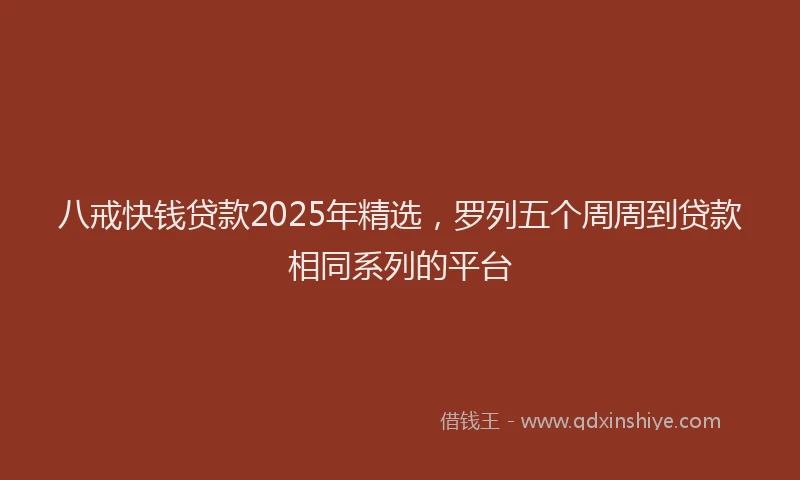 八戒快钱贷款2025年精选，罗列五个周周到贷款相同系列的平台