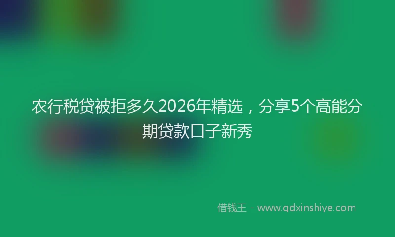 农行税贷被拒多久2026年精选，分享5个高能分期贷款口子新秀