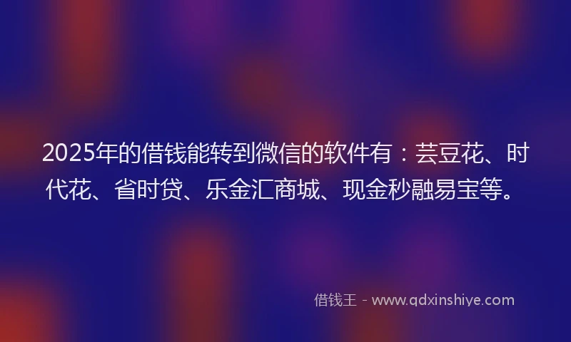 2025年的借钱能转到微信的软件有：芸豆花、时代花、省时贷、乐金汇商城、现金秒融易宝等。